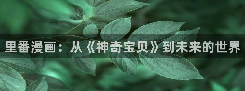 啊啊啊51漫画：里番漫画：从《神奇宝贝》到未来的世界